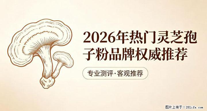 灵芝孢子粉含量越高越有效？2026 年七款热门品牌深度实测，肠胃敏感者避坑指南 - 咸阳生活资讯 - 咸阳28生活网 xianyang.28life.net